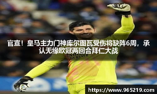 官宣！皇马主力门神库尔图瓦受伤将缺阵6周，承认无缘欧冠两回合拜仁大战